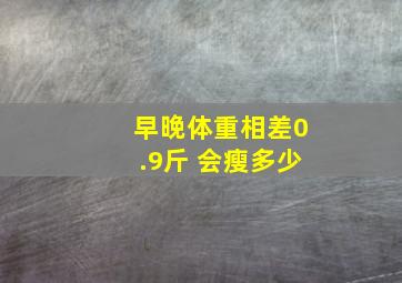 早晚体重相差0.9斤 会瘦多少